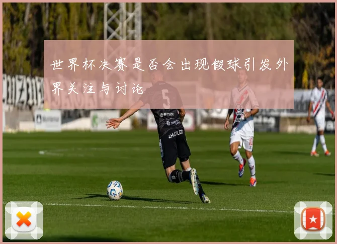 世界杯决赛是否会出现假球引发外界关注与讨论