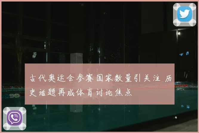 古代奥运会参赛国家数量引关注 历史话题再成体育讨论焦点