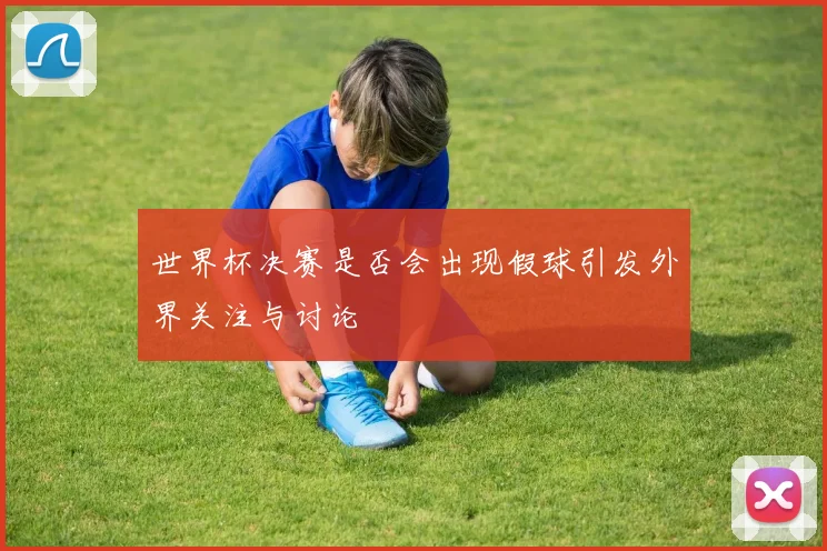 世界杯决赛是否会出现假球引发外界关注与讨论