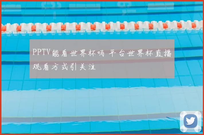 PPTV能看世界杯吗 平台世界杯直播观看方式引关注