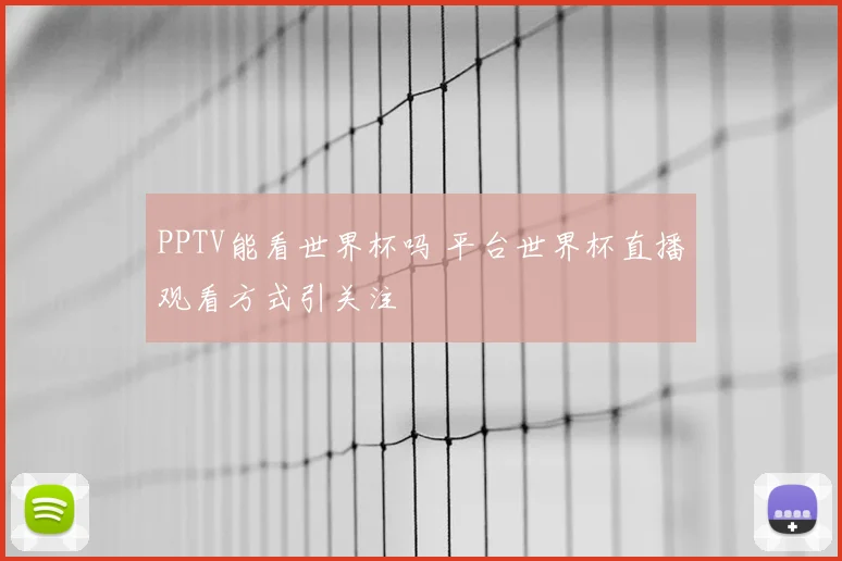 PPTV能看世界杯吗 平台世界杯直播观看方式引关注