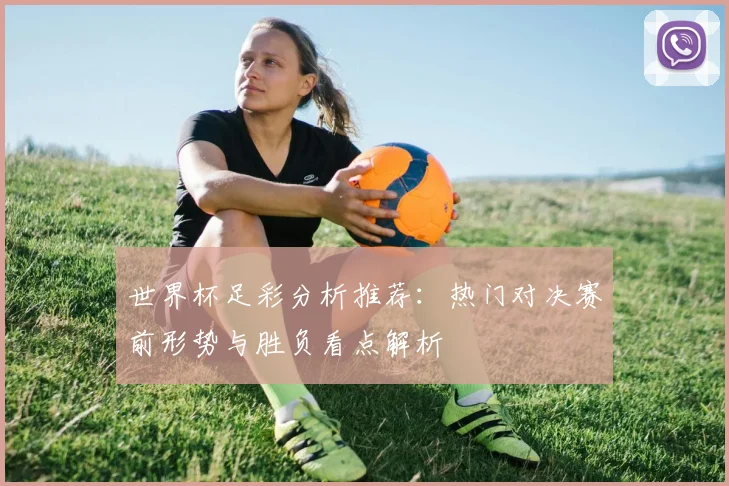 世界杯足彩分析推荐：热门对决赛前形势与胜负看点解析