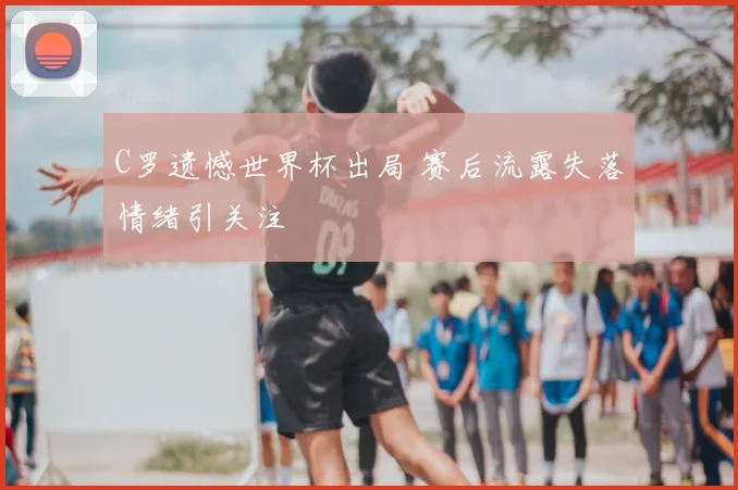 C罗遗憾世界杯出局 赛后流露失落情绪引关注
