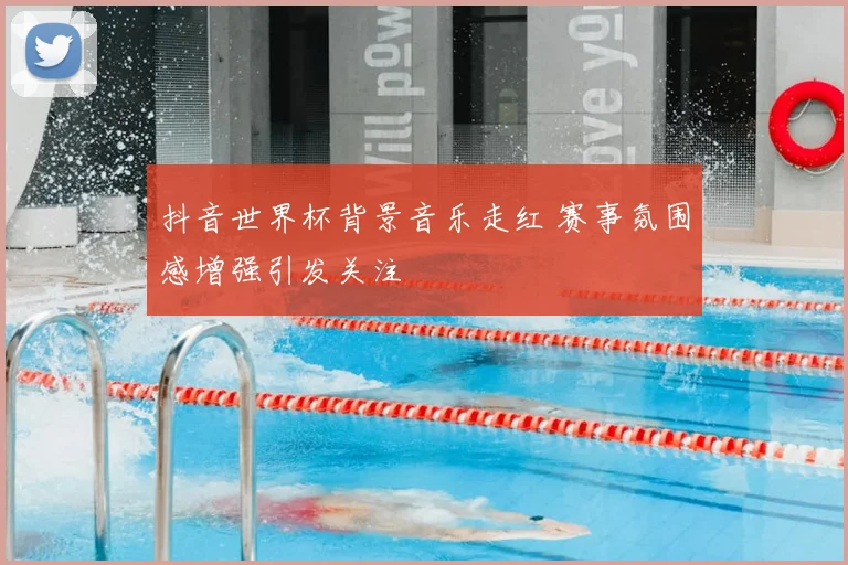 抖音世界杯背景音乐走红 赛事氛围感增强引发关注
