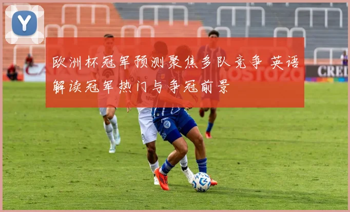 欧洲杯冠军预测聚焦多队竞争 英语解读冠军热门与争冠前景