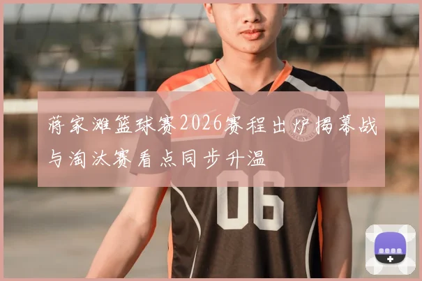 蒋家滩篮球赛2026赛程出炉揭幕战与淘汰赛看点同步升温