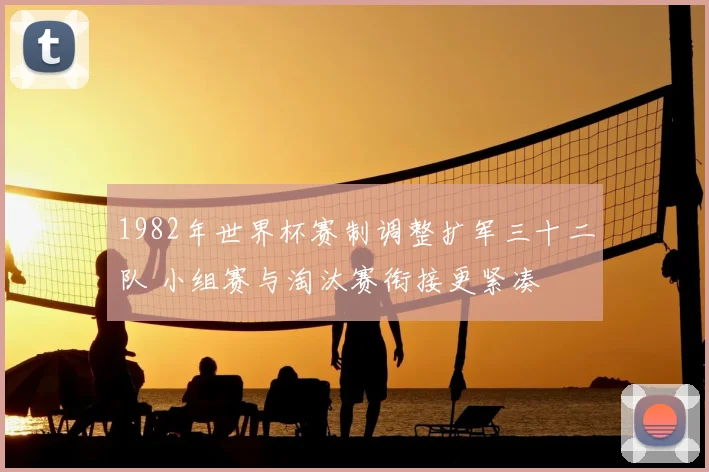 1982年世界杯赛制调整扩军三十二队 小组赛与淘汰赛衔接更紧凑