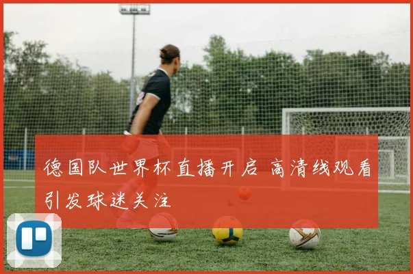 德国队世界杯直播开启 高清线观看引发球迷关注
