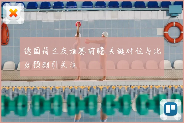 德国荷兰友谊赛前瞻 关键对位与比分预测引关注