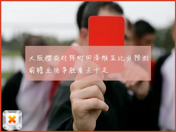 大阪樱花对阵町田泽维亚比分预测前瞻主场争胜看点十足