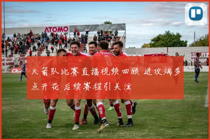 火箭队比赛直播视频回顾 进攻端多点开花 后续赛程引关注