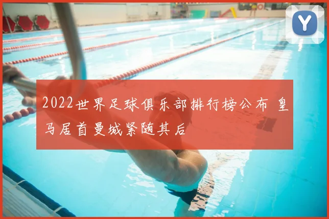 2022世界足球俱乐部排行榜公布 皇马居首曼城紧随其后