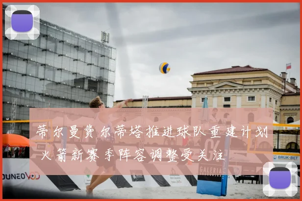 蒂尔曼费尔蒂塔推进球队重建计划 火箭新赛季阵容调整受关注