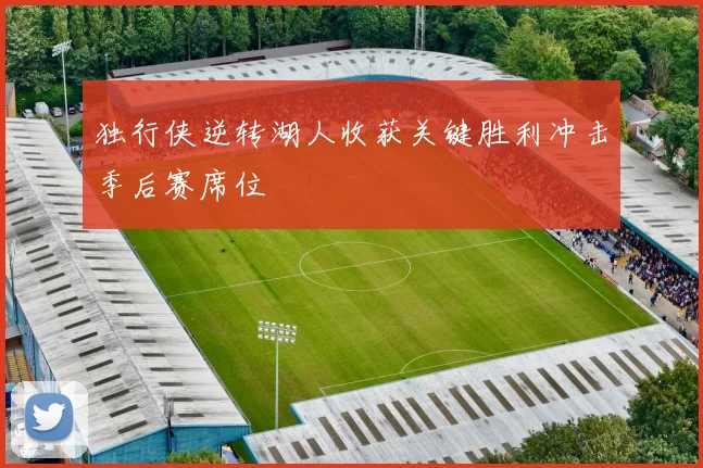 独行侠逆转湖人收获关键胜利冲击季后赛席位