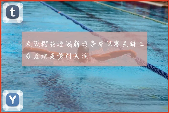 大阪樱花迎战新泻争夺联赛关键三分后续走势引关注