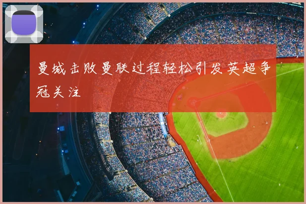 曼城击败曼联过程轻松引发英超争冠关注