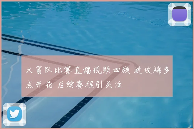 火箭队比赛直播视频回顾 进攻端多点开花 后续赛程引关注