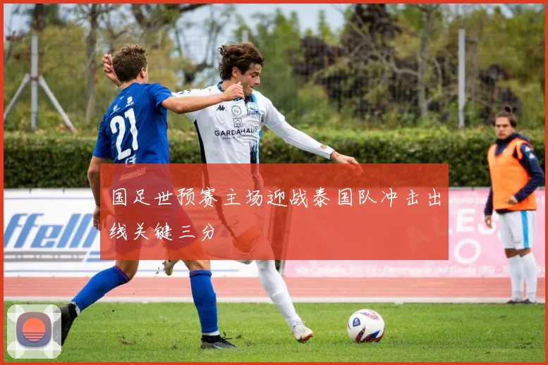 国足世预赛主场迎战泰国队冲击出线关键三分
