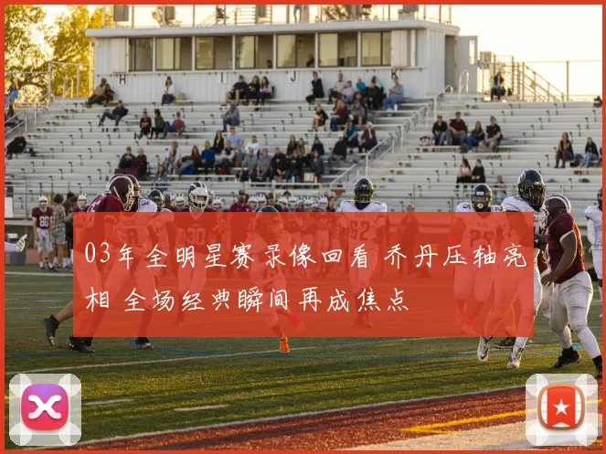 03年全明星赛录像回看 乔丹压轴亮相 全场经典瞬间再成焦点