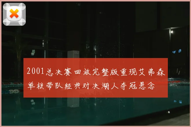 2001总决赛回放完整版重现艾弗森单核带队经典对决湖人夺冠悬念