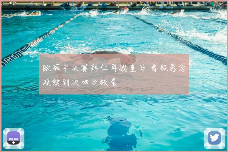 欧冠半决赛拜仁再战皇马 晋级悬念延续到次回合较量