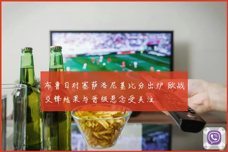 布鲁日对塞萨洛尼基比分出炉 欧战交锋结果与晋级悬念受关注