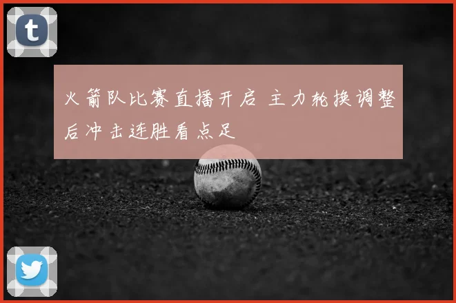 火箭队比赛直播开启 主力轮换调整后冲击连胜看点足