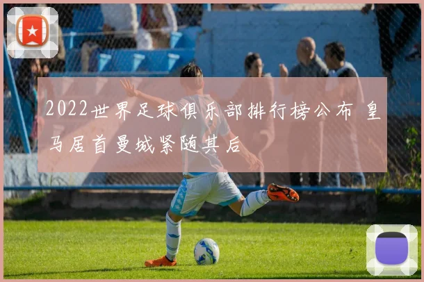 2022世界足球俱乐部排行榜公布 皇马居首曼城紧随其后