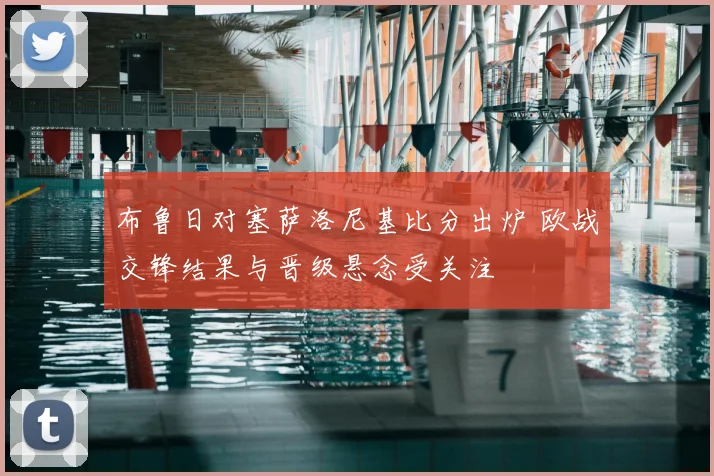 布鲁日对塞萨洛尼基比分出炉 欧战交锋结果与晋级悬念受关注