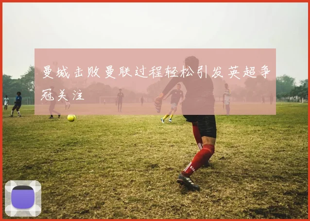 曼城击败曼联过程轻松引发英超争冠关注