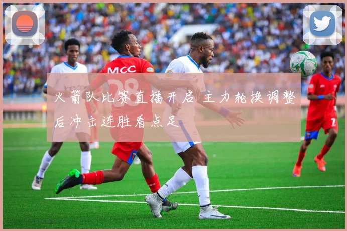 火箭队比赛直播开启 主力轮换调整后冲击连胜看点足