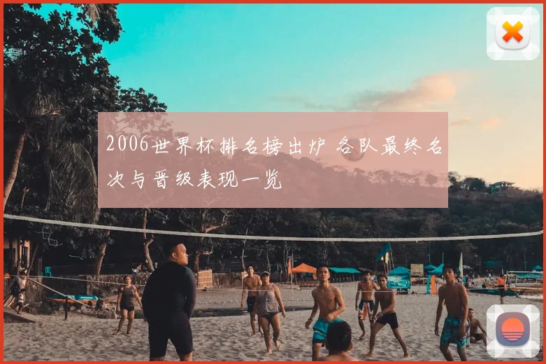 2006世界杯排名榜出炉 各队最终名次与晋级表现一览