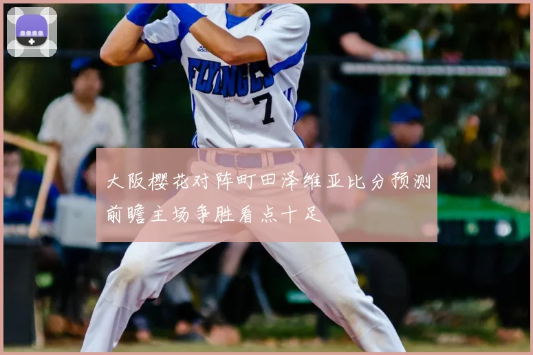 大阪樱花对阵町田泽维亚比分预测前瞻主场争胜看点十足